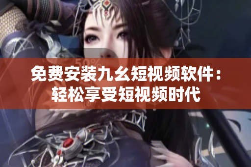 免费安装九幺短视频软件：轻松享受短视频时代