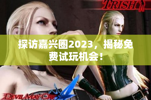 探访嘉兴圈2023，揭秘免费试玩机会！