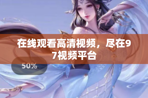 在线观看高清视频，尽在97视频平台