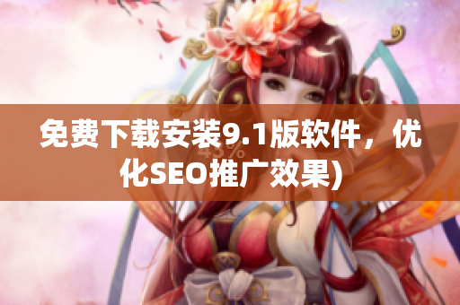 免费下载安装9.1版软件，优化SEO推广效果)