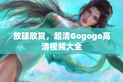 放肆欣赏，超清Gogogo高清视频大全