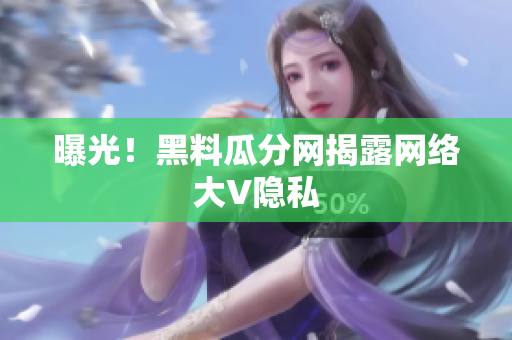 曝光！黑料瓜分网揭露网络大V隐私