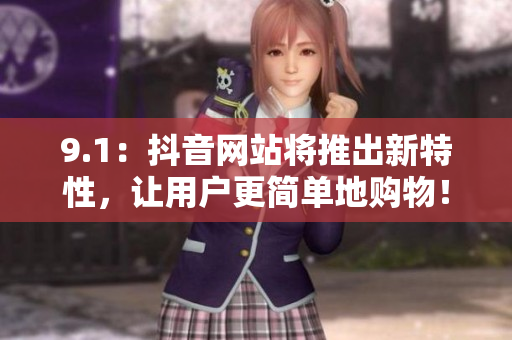 9.1：抖音网站将推出新特性，让用户更简单地购物！