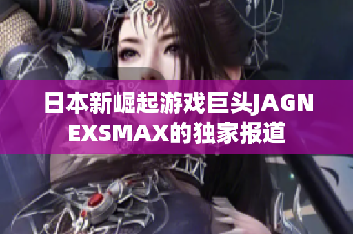 日本新崛起游戏巨头JAGNEXSMAX的独家报道