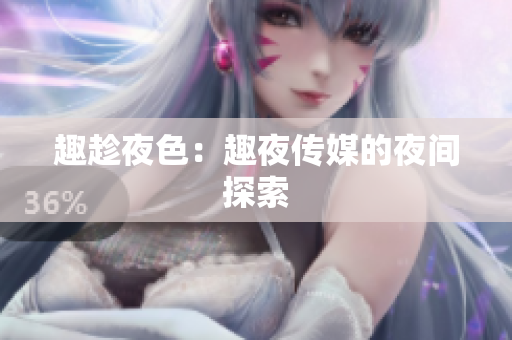 趣趁夜色：趣夜传媒的夜间探索