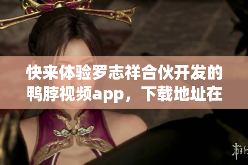 快来体验罗志祥合伙开发的鸭脖视频app，下载地址在这里！
