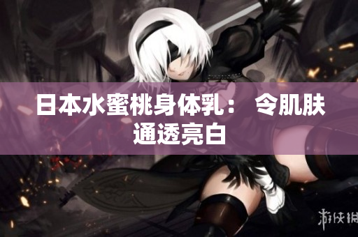 日本水蜜桃身体乳： 令肌肤通透亮白