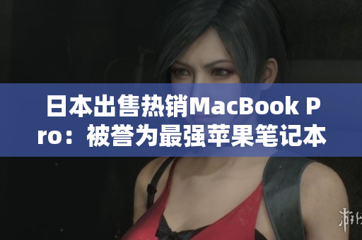 日本出售热销MacBook Pro：被誉为最强苹果笔记本