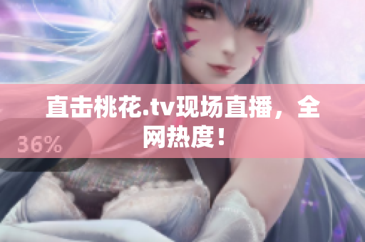 直击桃花.tv现场直播，全网热度！