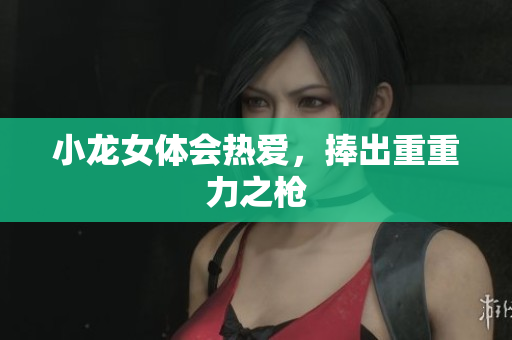 小龙女体会热爱，捧出重重力之枪