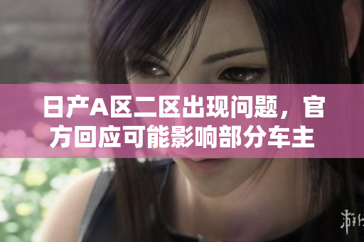 日产A区二区出现问题，官方回应可能影响部分车主