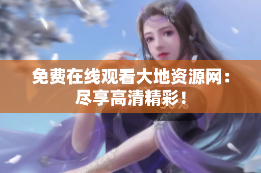 免费在线观看大地资源网：尽享高清精彩！