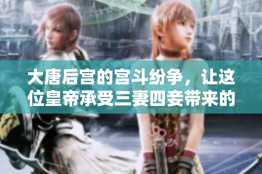 大唐后宫的宫斗纷争，让这位皇帝承受三妻四妾带来的情感波动
