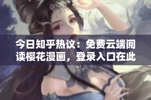 今日知乎热议：免费云端阅读樱花漫画，登录入口在此！