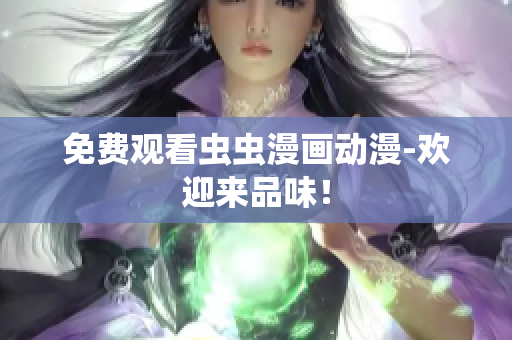 免费观看虫虫漫画动漫-欢迎来品味！