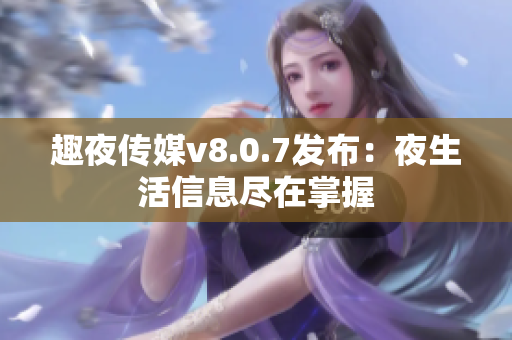 趣夜传媒v8.0.7发布：夜生活信息尽在掌握
