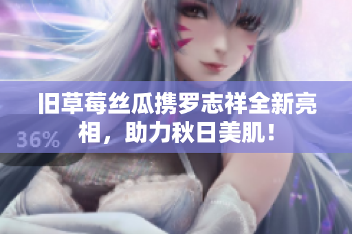 旧草莓丝瓜携罗志祥全新亮相，助力秋日美肌！