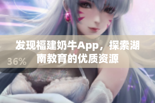 发现福建奶牛App，探索湖南教育的优质资源