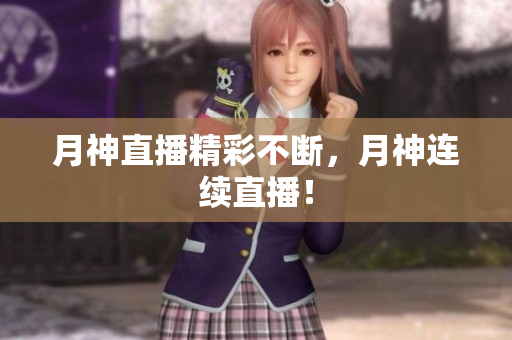 月神直播精彩不断，月神连续直播！