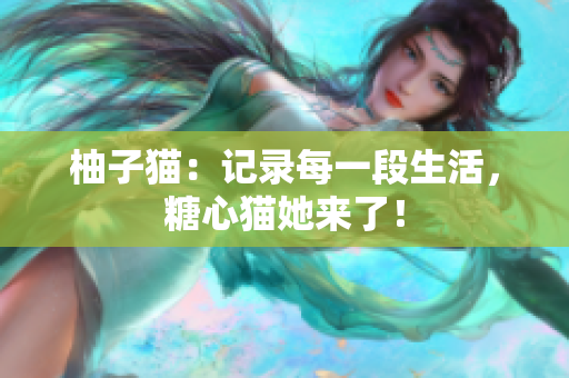 柚子猫：记录每一段生活，糖心猫她来了！