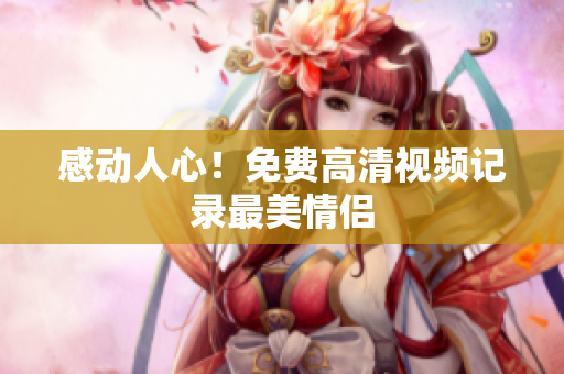 感动人心！免费高清视频记录最美情侣