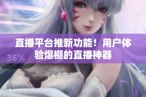 直播平台推新功能！用户体验爆棚的直播神器