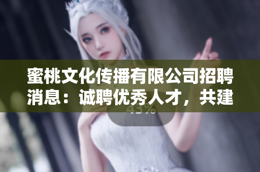 蜜桃文化传播有限公司招聘消息：诚聘优秀人才，共建美好未来！