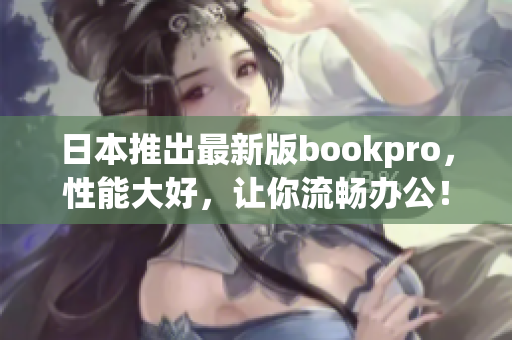 日本推出最新版bookpro，性能大好，让你流畅办公！