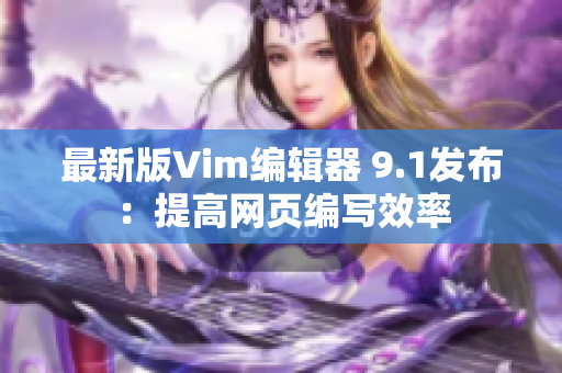 最新版Vim编辑器 9.1发布：提高网页编写效率