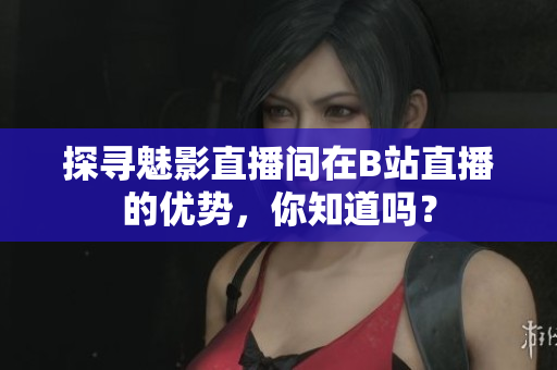 探寻魅影直播间在B站直播的优势，你知道吗？