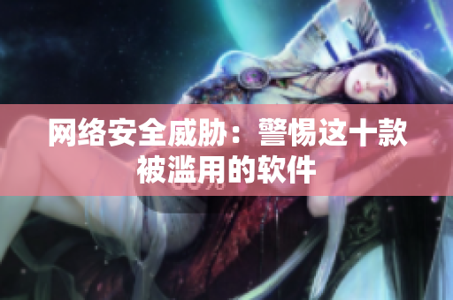 网络安全威胁：警惕这十款被滥用的软件