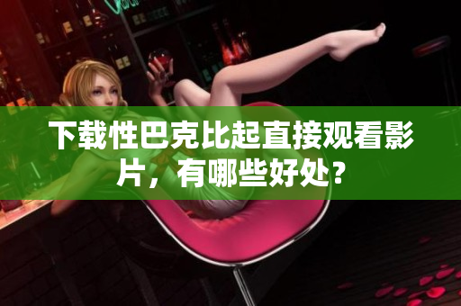 下载性巴克比起直接观看影片，有哪些好处？