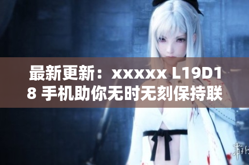 最新更新：xxxxx L19D18 手机助你无时无刻保持联络