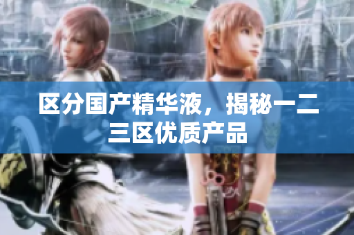 区分国产精华液，揭秘一二三区优质产品