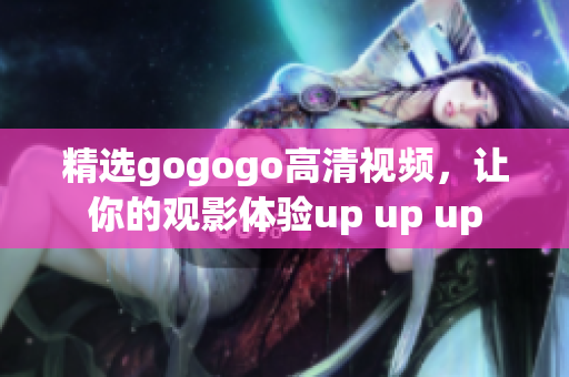 精选gogogo高清视频，让你的观影体验up up up