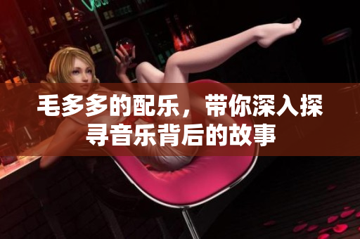 毛多多的配乐，带你深入探寻音乐背后的故事