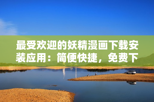 最受欢迎的妖精漫画下载安装应用：简便快捷，免费下载