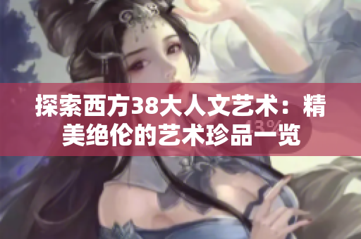 探索西方38大人文艺术：精美绝伦的艺术珍品一览