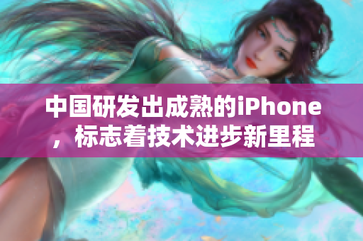中国研发出成熟的iPhone，标志着技术进步新里程