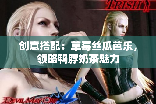 创意搭配：草莓丝瓜芭乐，领略鸭脖奶茶魅力