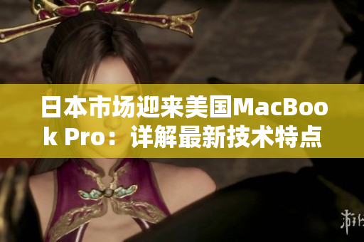 日本市场迎来美国MacBook Pro：详解最新技术特点