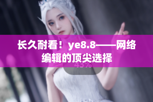 长久耐看！ye8.8——网络编辑的顶尖选择