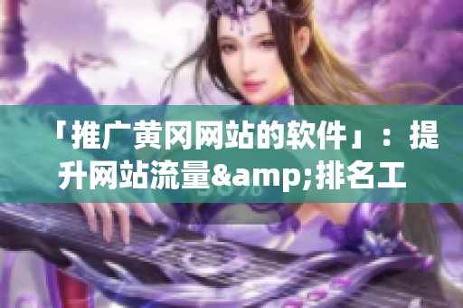 「推广黄冈网站的软件」：提升网站流量&排名工具