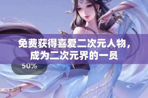 免费获得喜爱二次元人物，成为二次元界的一员