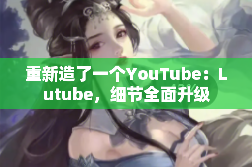 重新造了一个YouTube：Lutube，细节全面升级