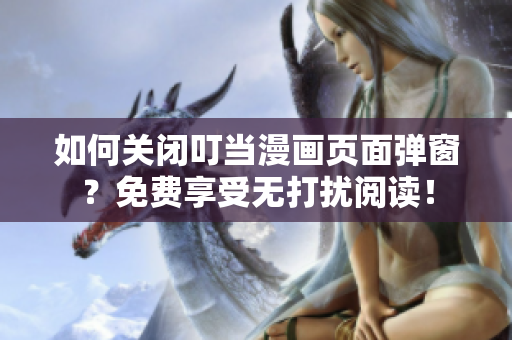 如何关闭叮当漫画页面弹窗？免费享受无打扰阅读！