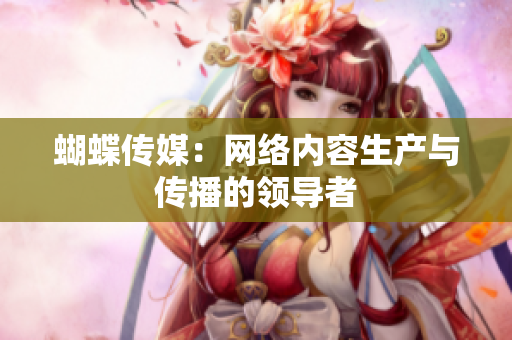 蝴蝶传媒：网络内容生产与传播的领导者