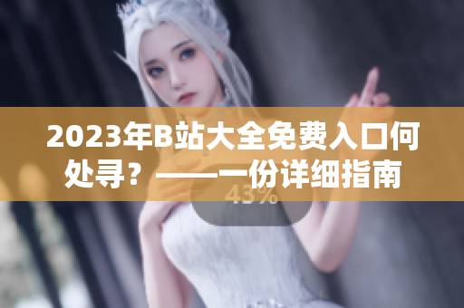 2023年B站大全免费入口何处寻？——一份详细指南
