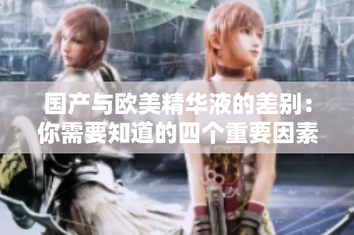国产与欧美精华液的差别：你需要知道的四个重要因素。