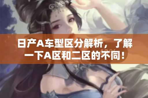 日产A车型区分解析，了解一下A区和二区的不同！